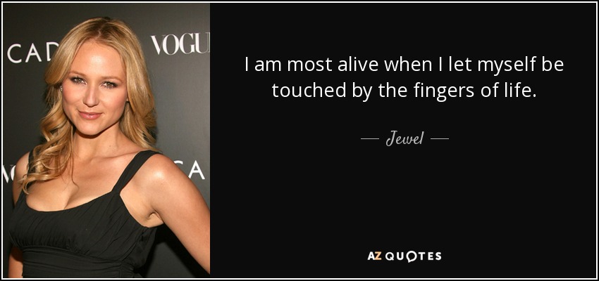 I am most alive when I let myself be touched by the fingers of life. - Jewel