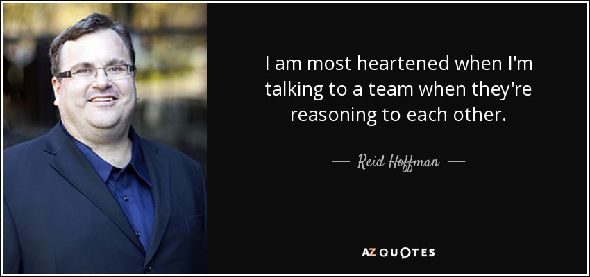 I am most heartened when I'm talking to a team when they're reasoning to each other. - Reid Hoffman