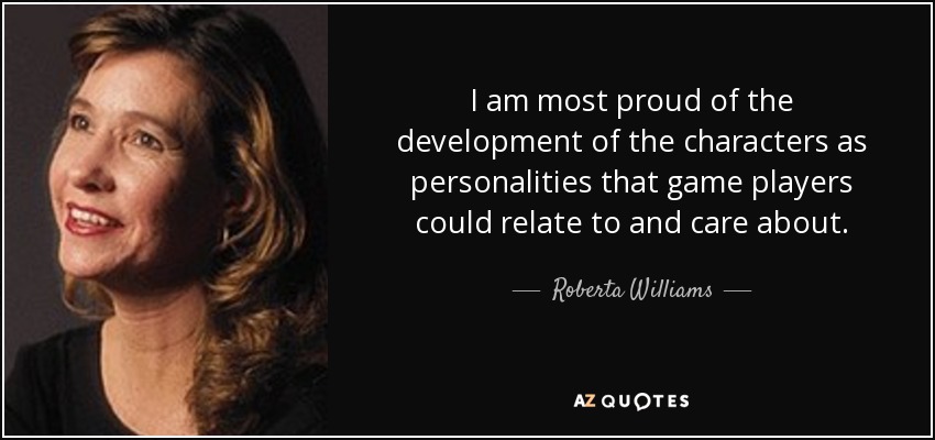 I am most proud of the development of the characters as personalities that game players could relate to and care about. - Roberta Williams