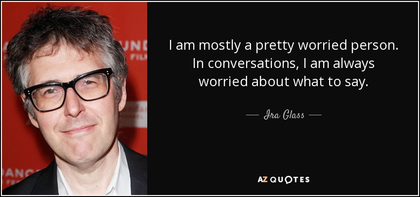 I am mostly a pretty worried person. In conversations, I am always worried about what to say. - Ira Glass