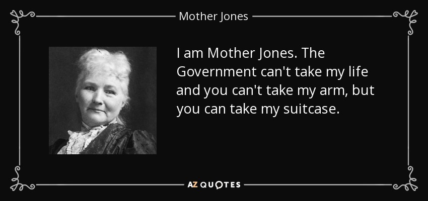 I am Mother Jones. The Government can't take my life and you can't take my arm, but you can take my suitcase. - Mother Jones