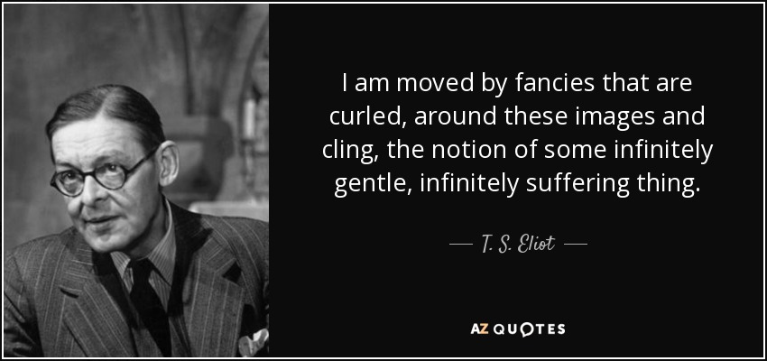 I am moved by fancies that are curled, around these images and cling, the notion of some infinitely gentle, infinitely suffering thing. - T. S. Eliot