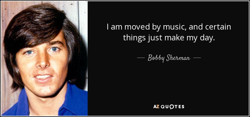I am moved by music, and certain things just make my day. - Bobby Sherman
