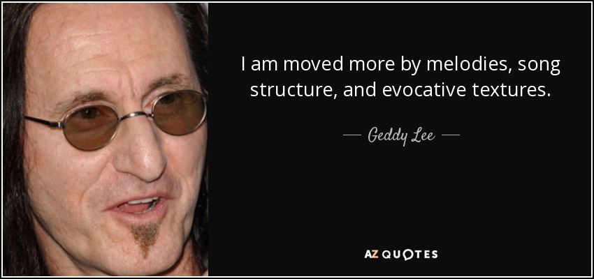 I am moved more by melodies, song structure, and evocative textures. - Geddy Lee