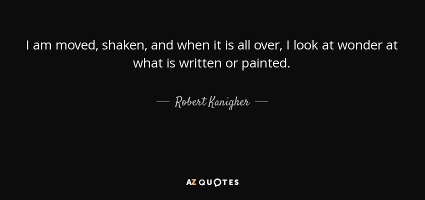 I am moved, shaken, and when it is all over, I look at wonder at what is written or painted. - Robert Kanigher