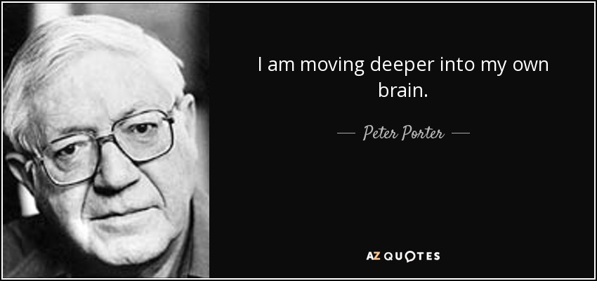 I am moving deeper into my own brain. - Peter Porter
