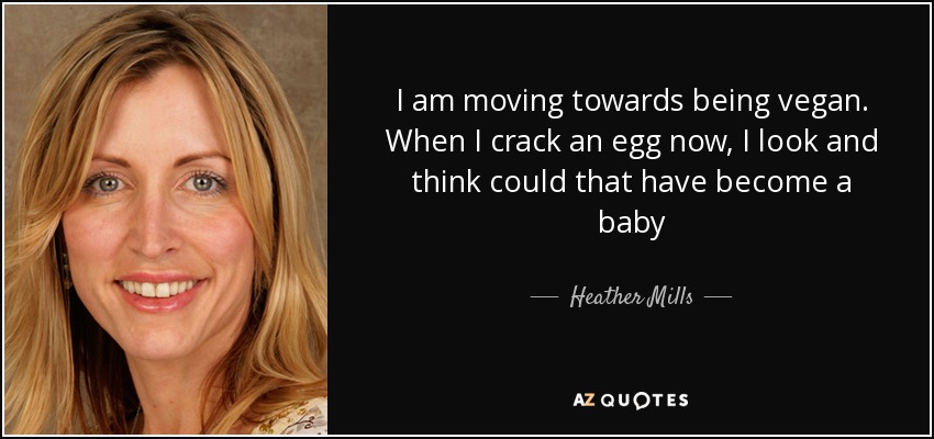 I am moving towards being vegan. When I crack an egg now, I look and think could that have become a baby - Heather Mills