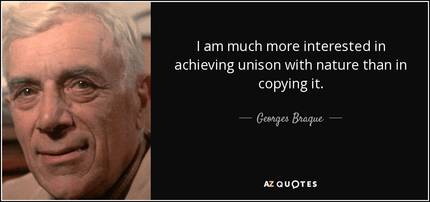 I am much more interested in achieving unison with nature than in copying it. - Georges Braque