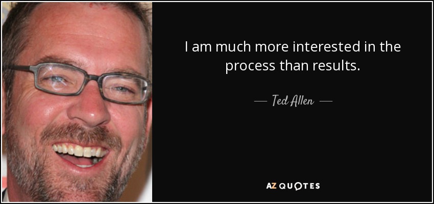 I am much more interested in the process than results. - Ted Allen