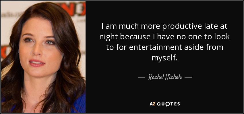 I am much more productive late at night because I have no one to look to for entertainment aside from myself. - Rachel Nichols