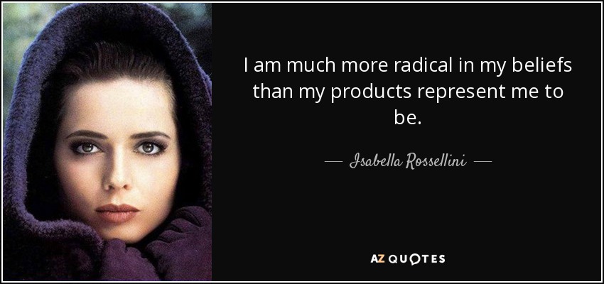 I am much more radical in my beliefs than my products represent me to be. - Isabella Rossellini