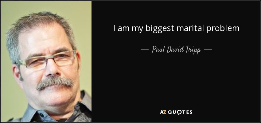 I am my biggest marital problem - Paul David Tripp