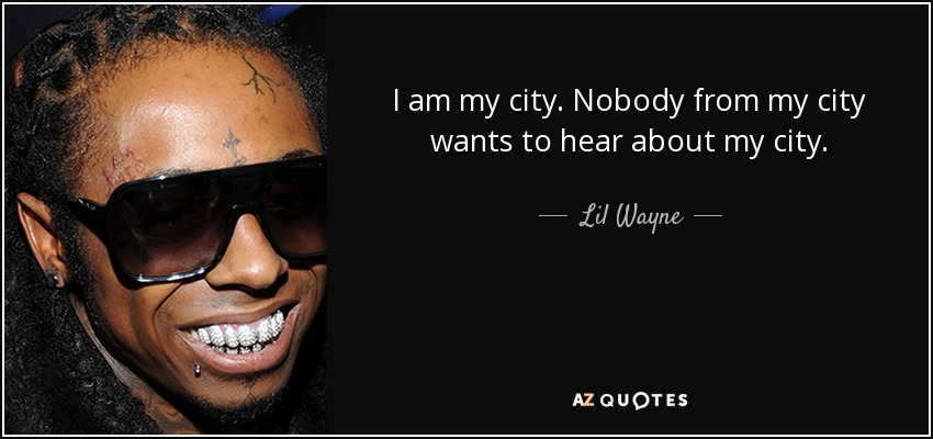 I am my city. Nobody from my city wants to hear about my city. - Lil Wayne