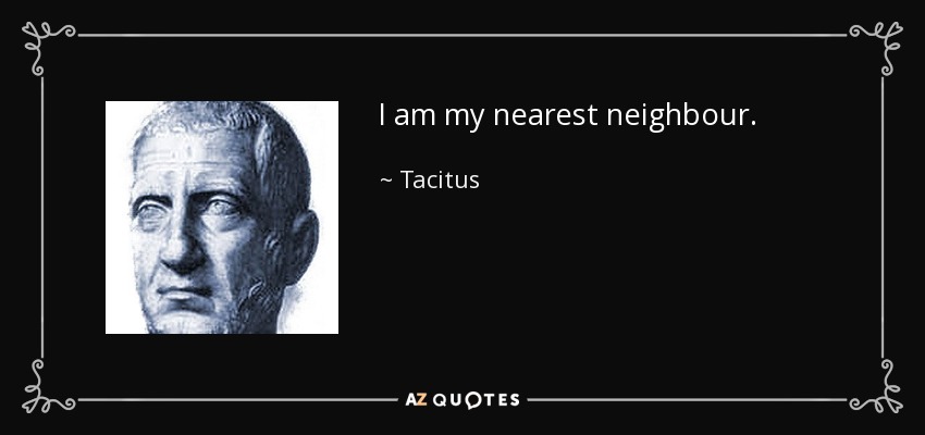 I am my nearest neighbour. - Tacitus