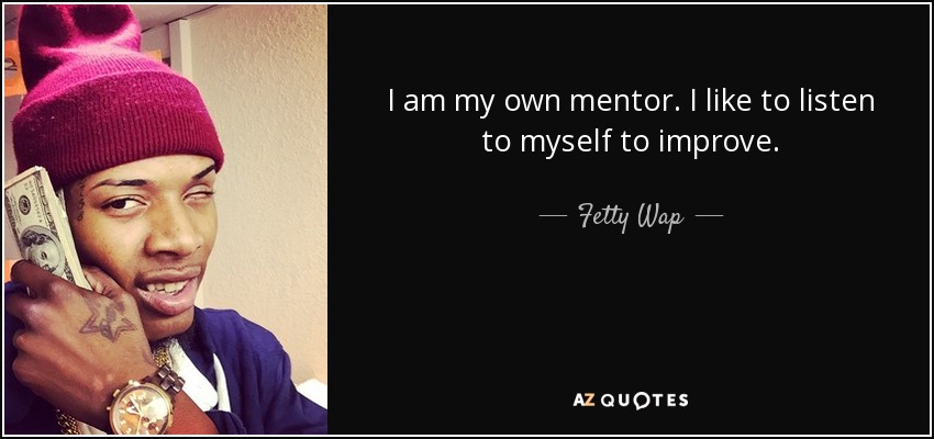 I am my own mentor. I like to listen to myself to improve. - Fetty Wap