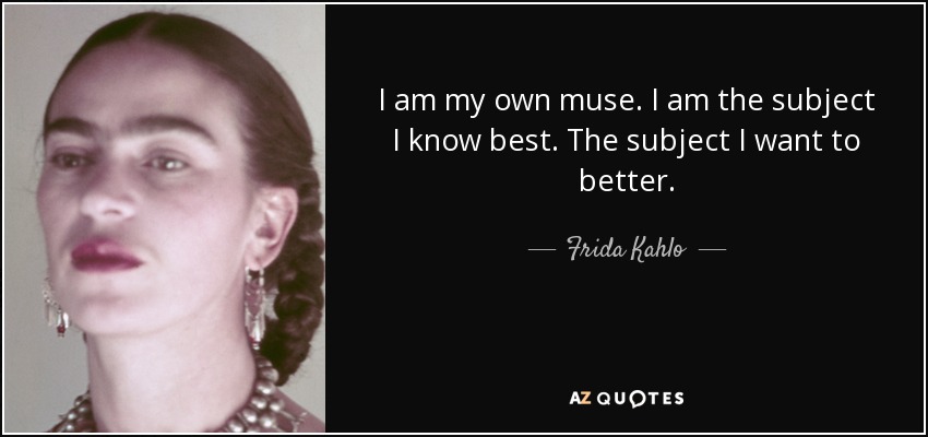 I am my own muse. I am the subject I know best. The subject I want to better. - Frida Kahlo