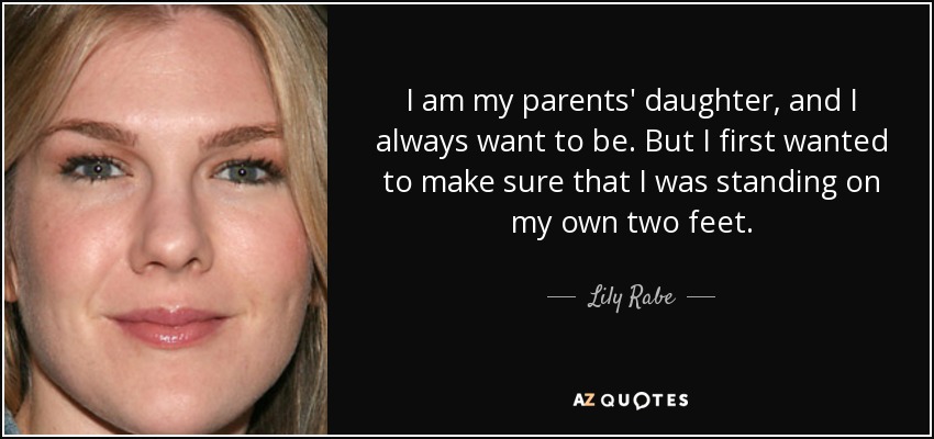 I am my parents' daughter, and I always want to be. But I first wanted to make sure that I was standing on my own two feet. - Lily Rabe