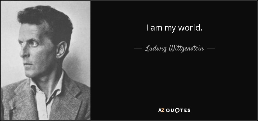 I am my world. - Ludwig Wittgenstein