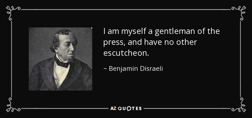 I am myself a gentleman of the press, and have no other escutcheon. - Benjamin Disraeli