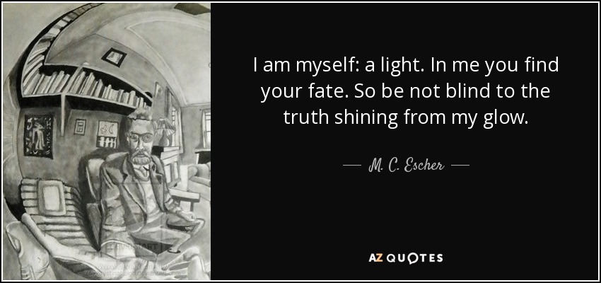 I am myself: a light. In me you find your fate. So be not blind to the truth shining from my glow. - M. C. Escher