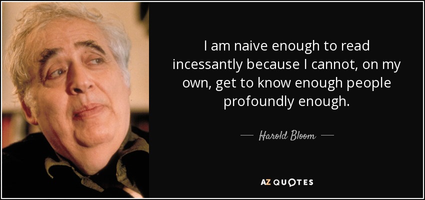I am naive enough to read incessantly because I cannot, on my own, get to know enough people profoundly enough. - Harold Bloom