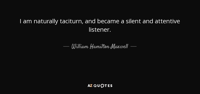 I am naturally taciturn, and became a silent and attentive listener. - William Hamilton Maxwell