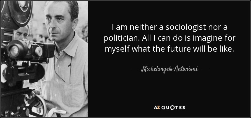 I am neither a sociologist nor a politician. All I can do is imagine for myself what the future will be like. - Michelangelo Antonioni