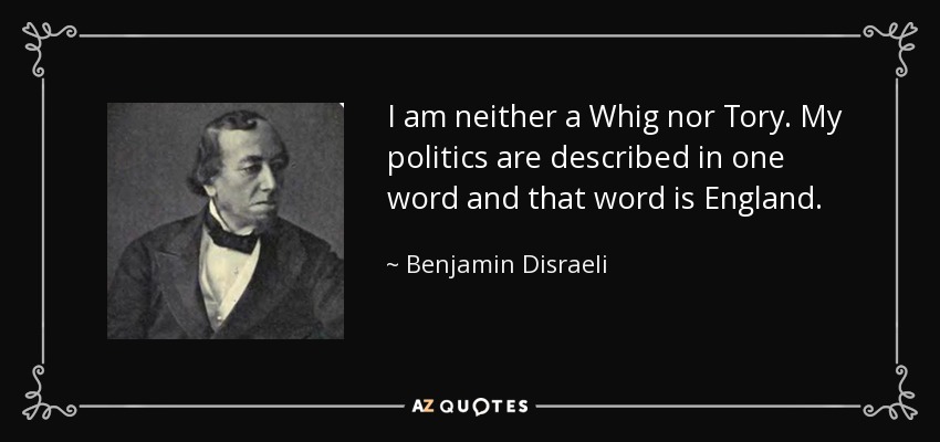 I am neither a Whig nor Tory. My politics are described in one word and that word is England. - Benjamin Disraeli