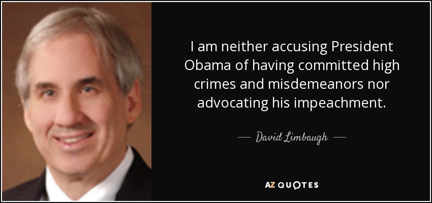 I am neither accusing President Obama of having committed high crimes and misdemeanors nor advocating his impeachment. - David Limbaugh