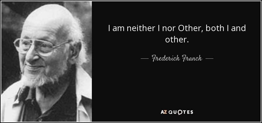 I am neither I nor Other, both I and other. - Frederick Franck