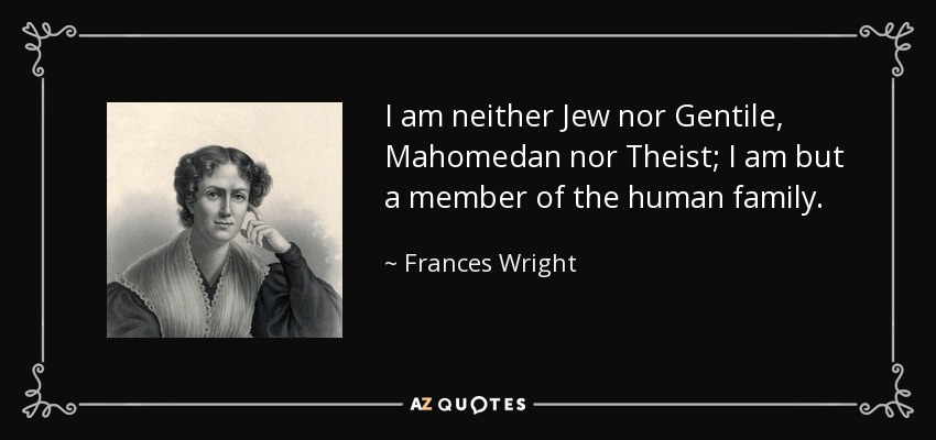 I am neither Jew nor Gentile, Mahomedan nor Theist; I am but a member of the human family. - Frances Wright