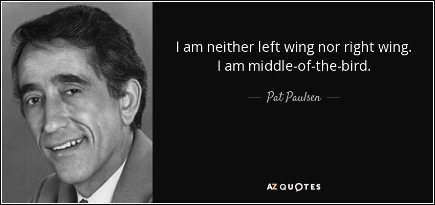 I am neither left wing nor right wing. I am middle-of-the-bird. - Pat Paulsen