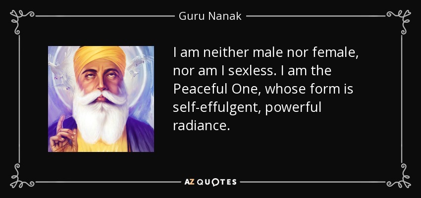 I am neither male nor female, nor am I sexless. I am the Peaceful One, whose form is self-effulgent, powerful radiance. - Guru Nanak