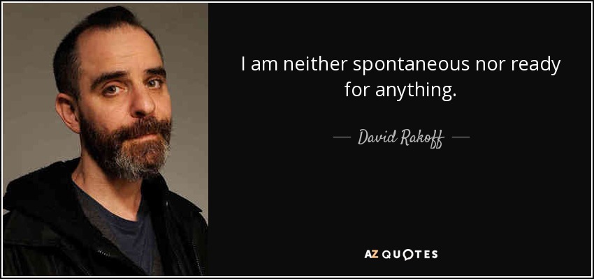 I am neither spontaneous nor ready for anything. - David Rakoff