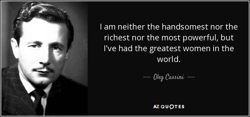 I am neither the handsomest nor the richest nor the most powerful, but I've had the greatest women in the world. - Oleg Cassini