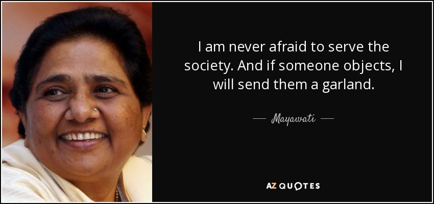 I am never afraid to serve the society. And if someone objects, I will send them a garland. - Mayawati