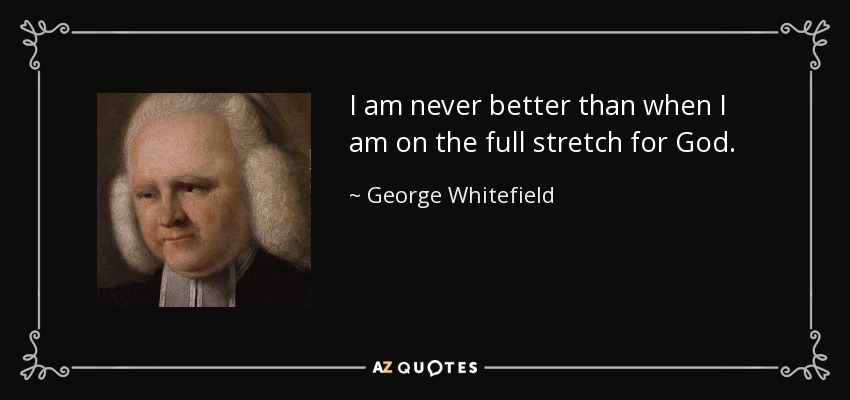 I am never better than when I am on the full stretch for God. - George Whitefield