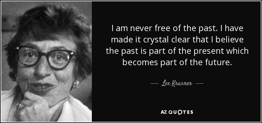 I am never free of the past. I have made it crystal clear that I believe the past is part of the present which becomes part of the future. - Lee Krasner