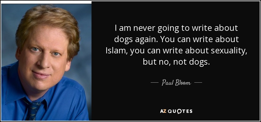 I am never going to write about dogs again. You can write about Islam, you can write about sexuality, but no, not dogs. - Paul Bloom