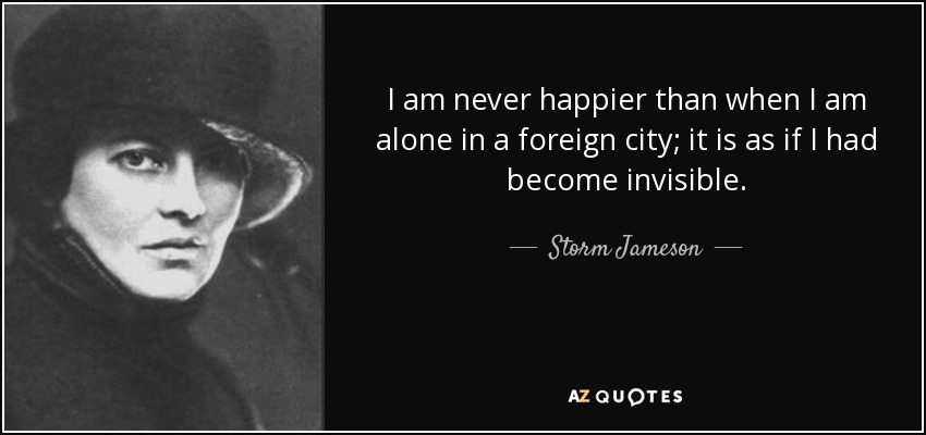 I am never happier than when I am alone in a foreign city; it is as if I had become invisible. - Storm Jameson