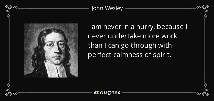 I am never in a hurry, because I never undertake more work than I can go through with perfect calmness of spirit. - John Wesley