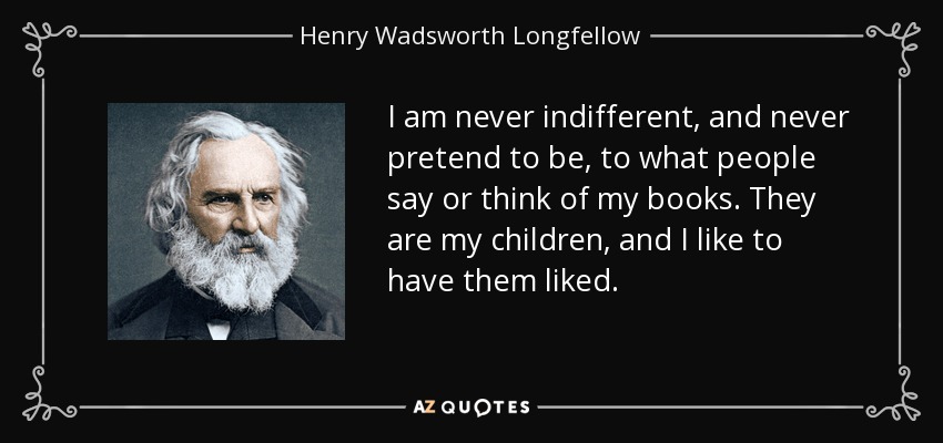 I am never indifferent, and never pretend to be, to what people say or think of my books. They are my children, and I like to have them liked. - Henry Wadsworth Longfellow