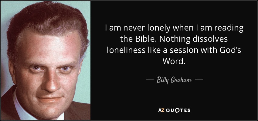 I am never lonely when I am reading the Bible. Nothing dissolves loneliness like a session with God's Word. - Billy Graham