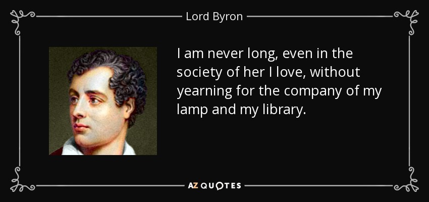 I am never long, even in the society of her I love, without yearning for the company of my lamp and my library. - Lord Byron
