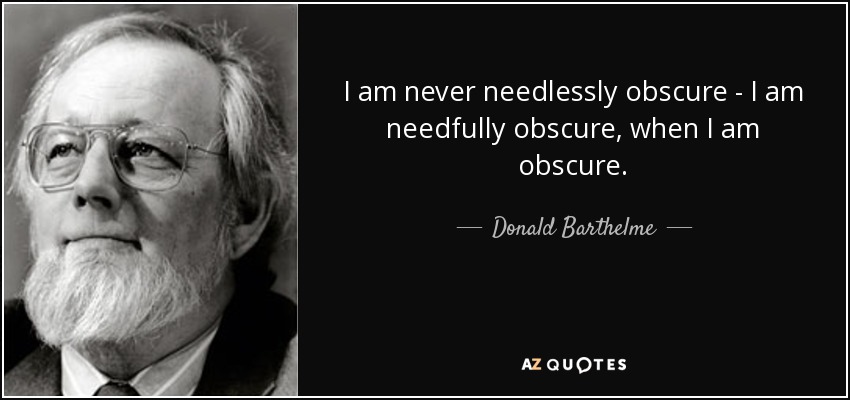I am never needlessly obscure - I am needfully obscure, when I am obscure. - Donald Barthelme