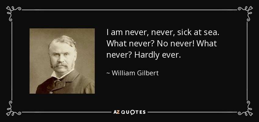 I am never, never, sick at sea. What never? No never! What never? Hardly ever. - William Gilbert