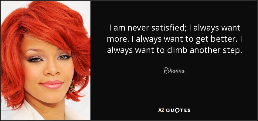 I am never satisfied; I always want more. I always want to get better. I always want to climb another step. - Rihanna