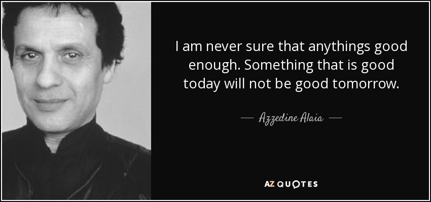 I am never sure that anythings good enough. Something that is good today will not be good tomorrow. - Azzedine Alaia