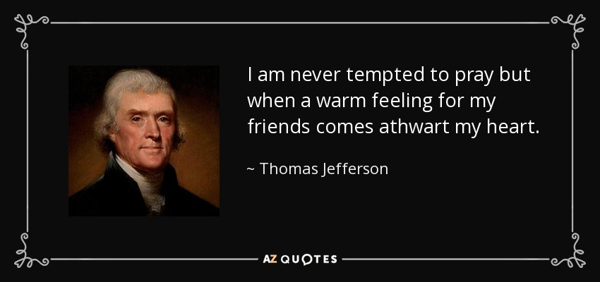 I am never tempted to pray but when a warm feeling for my friends comes athwart my heart. - Thomas Jefferson