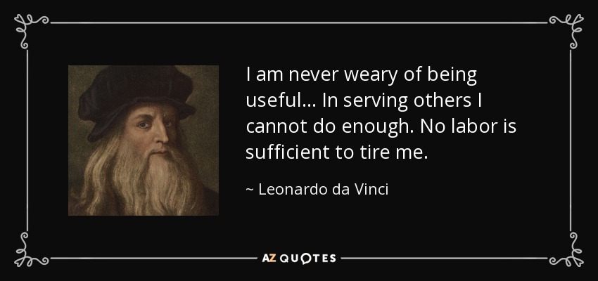 I am never weary of being useful... In serving others I cannot do enough. No labor is sufficient to tire me. - Leonardo da Vinci